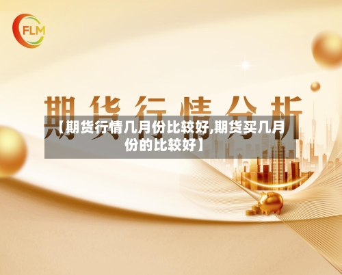 【期货行情几月份比较好,期货买几月份的比较好】
