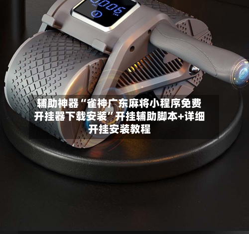 辅助神器“雀神广东麻将小程序免费开挂器下载安装”开挂辅助脚本+详细开挂安装教程