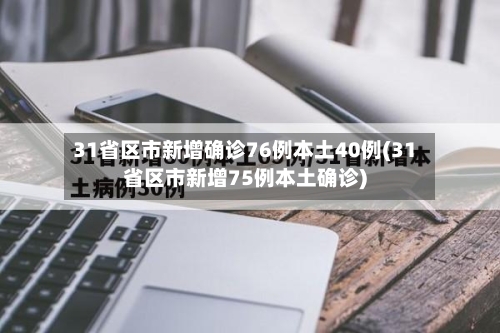 31省区市新增确诊76例本土40例(31省区市新增75例本土确诊)