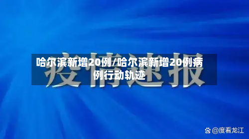 哈尔滨新增20例/哈尔滨新增20例病例行动轨迹
