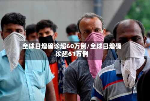 全球日增确诊超60万例/全球日增确诊超61万例