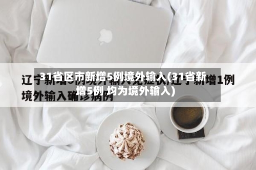 31省区市新增5例境外输入(31省新增5例 均为境外输入)