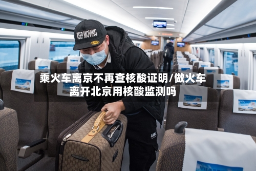 乘火车离京不再查核酸证明/做火车离开北京用核酸监测吗