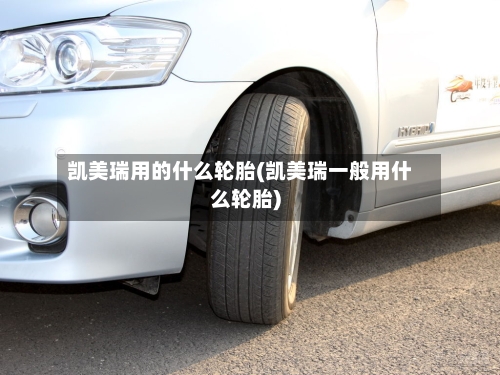 凯美瑞用的什么轮胎(凯美瑞一般用什么轮胎)