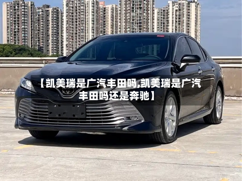【凯美瑞是广汽丰田吗,凯美瑞是广汽丰田吗还是奔驰】