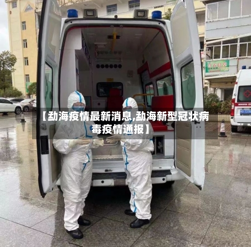 【勐海疫情最新消息,勐海新型冠状病毒疫情通报】