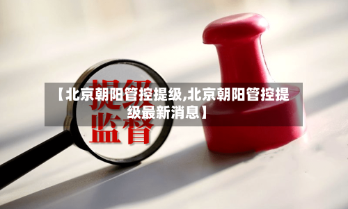 【北京朝阳管控提级,北京朝阳管控提级最新消息】