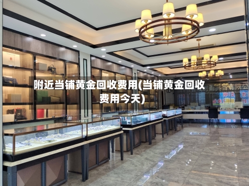 附近当铺黄金回收费用(当铺黄金回收费用今天)