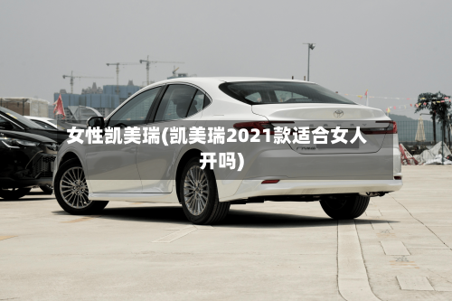 女性凯美瑞(凯美瑞2021款适合女人开吗)
