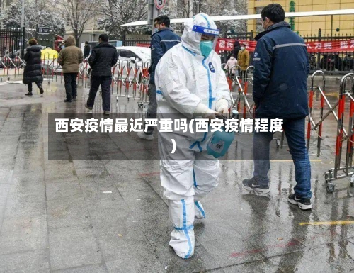 西安疫情最近严重吗(西安疫情程度)