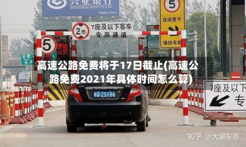 高速公路免费将于17日截止(高速公路免费2021年具体时间怎么算)