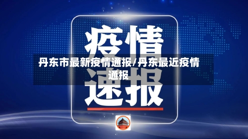 丹东市最新疫情通报/丹东最近疫情通报
