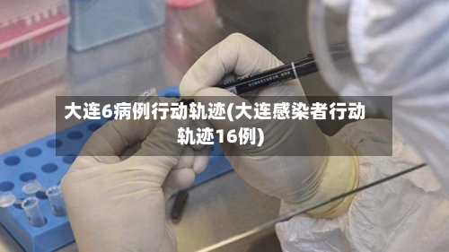 大连6病例行动轨迹(大连感染者行动轨迹16例)