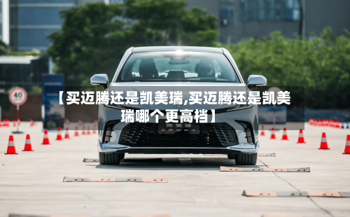 【买迈腾还是凯美瑞,买迈腾还是凯美瑞哪个更高档】