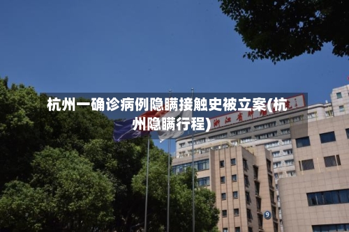 杭州一确诊病例隐瞒接触史被立案(杭州隐瞒行程)