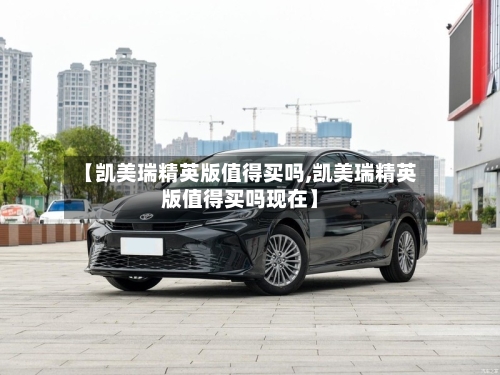 【凯美瑞精英版值得买吗,凯美瑞精英版值得买吗现在】