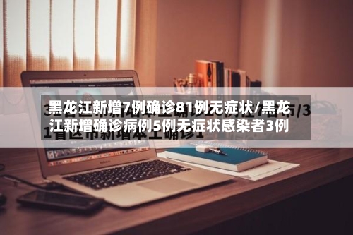 黑龙江新增7例确诊81例无症状/黑龙江新增确诊病例5例无症状感染者3例