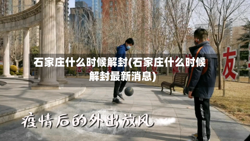 石家庄什么时候解封(石家庄什么时候解封最新消息)
