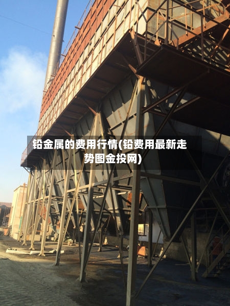 铅金属的费用行情(铅费用最新走势图金投网)