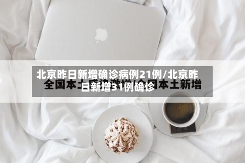 北京昨日新增确诊病例21例/北京昨日新增31例确诊