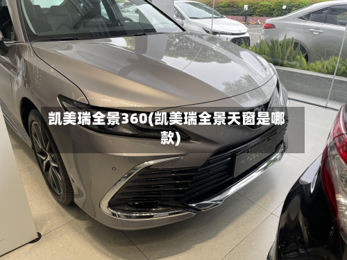 凯美瑞全景360(凯美瑞全景天窗是哪款)