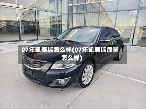 07年凯美瑞怎么样(07年凯美瑞质量怎么样)