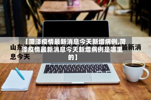 【菏泽疫情最新消息今天新增病例,菏泽疫情最新消息今天新增病例是哪里的】