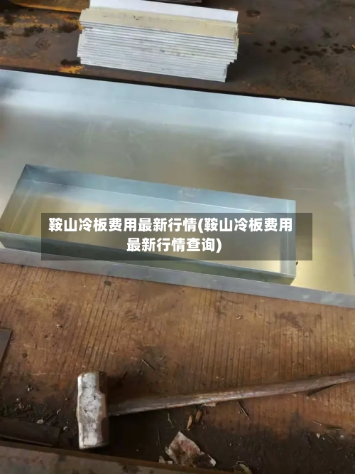 鞍山冷板费用最新行情(鞍山冷板费用最新行情查询)