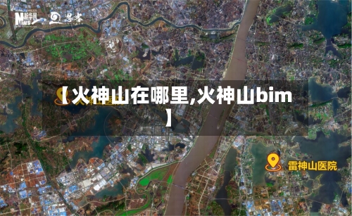 【火神山在哪里,火神山bim】