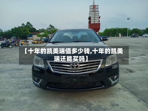 【十年的凯美瑞值多少钱,十年的凯美瑞还能买吗】
