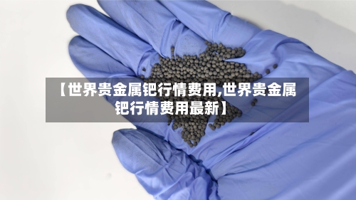 【世界贵金属钯行情费用,世界贵金属钯行情费用最新】