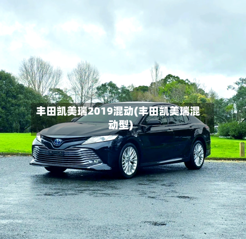 丰田凯美瑞2019混动(丰田凯美瑞混动型)