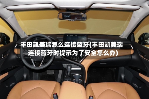 丰田凯美瑞怎么连接蓝牙(丰田凯美瑞连接蓝牙时提示为了安全怎么办)