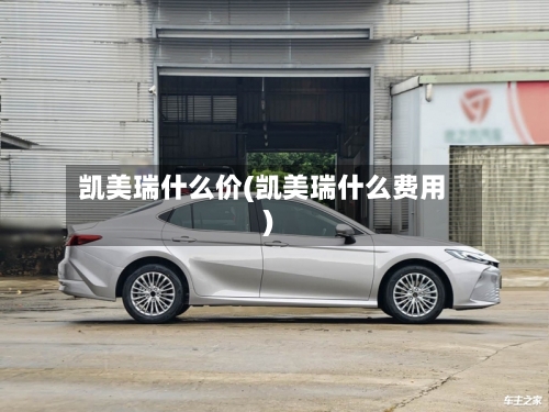 凯美瑞什么价(凯美瑞什么费用)