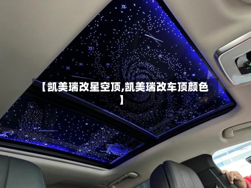 【凯美瑞改星空顶,凯美瑞改车顶颜色】