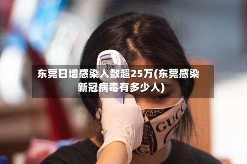 东莞日增感染人数超25万(东莞感染新冠病毒有多少人)