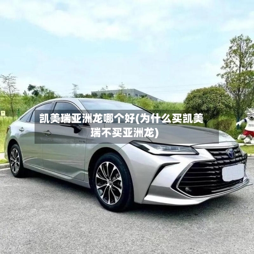 凯美瑞亚洲龙哪个好(为什么买凯美瑞不买亚洲龙)