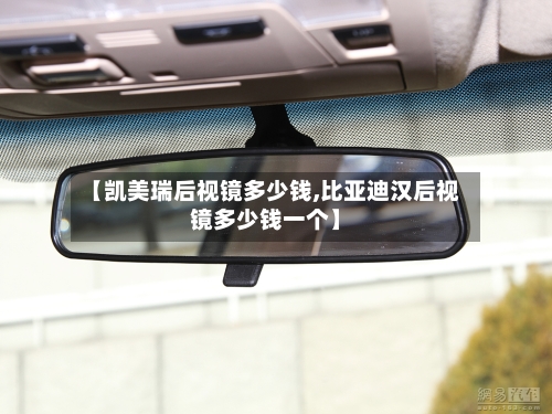 【凯美瑞后视镜多少钱,比亚迪汉后视镜多少钱一个】