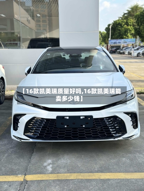 【16款凯美瑞质量好吗,16款凯美瑞能卖多少钱】
