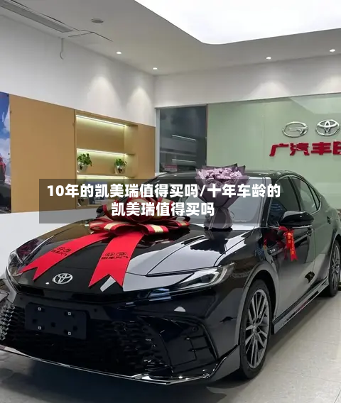 10年的凯美瑞值得买吗/十年车龄的凯美瑞值得买吗