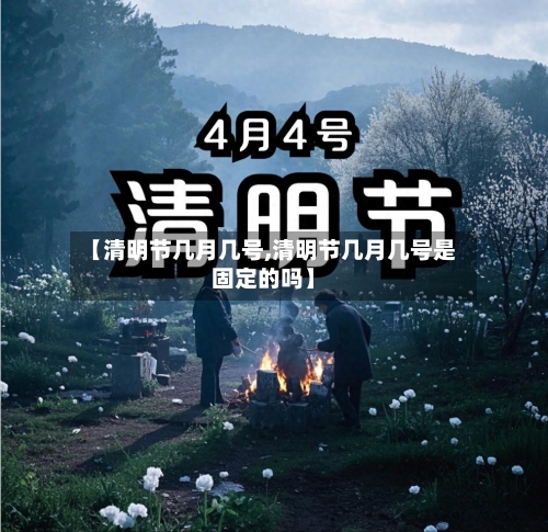 【清明节几月几号,清明节几月几号是固定的吗】