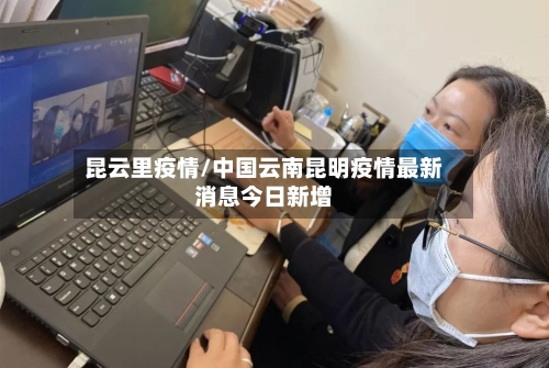 昆云里疫情/中国云南昆明疫情最新消息今日新增