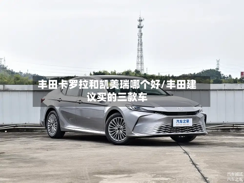 丰田卡罗拉和凯美瑞哪个好/丰田建议买的三款车