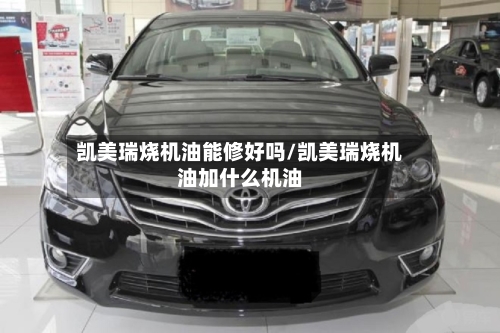 凯美瑞烧机油能修好吗/凯美瑞烧机油加什么机油