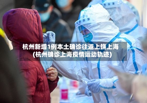 杭州新增1例本土确诊往返上饶上海(杭州确诊上海疫情运动轨迹)