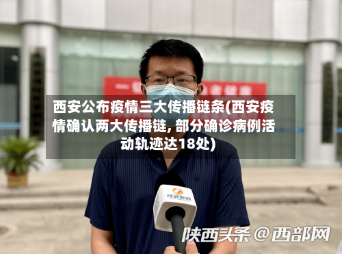 西安公布疫情三大传播链条(西安疫情确认两大传播链, 部分确诊病例活动轨迹达18处)