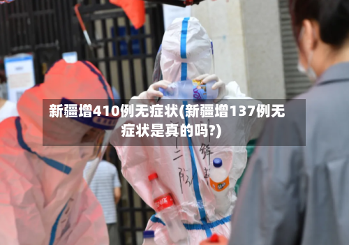 新疆增410例无症状(新疆增137例无症状是真的吗?)