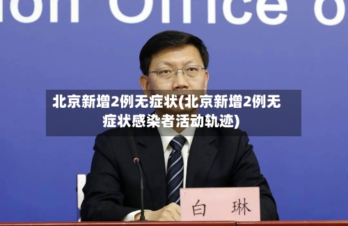 北京新增2例无症状(北京新增2例无症状感染者活动轨迹)
