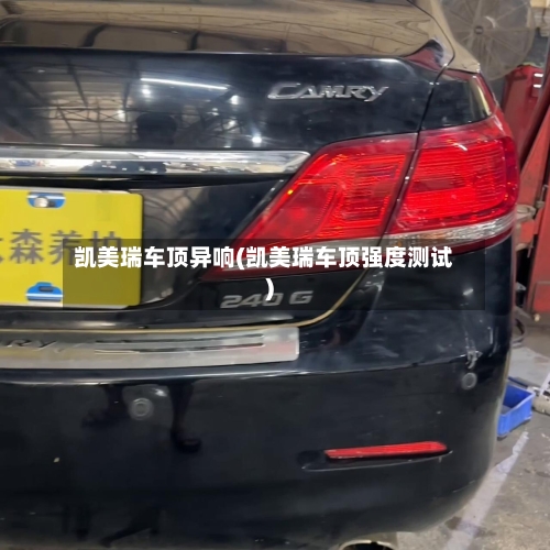 凯美瑞车顶异响(凯美瑞车顶强度测试)