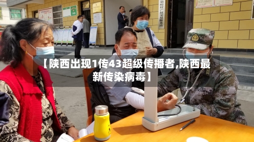 【陕西出现1传43超级传播者,陕西最新传染病毒】